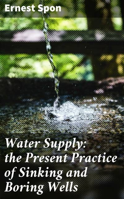 Water Supply: the Present Practice of Sinking and Boring Wells: With Geological Considerations and Examples of Wells Executed