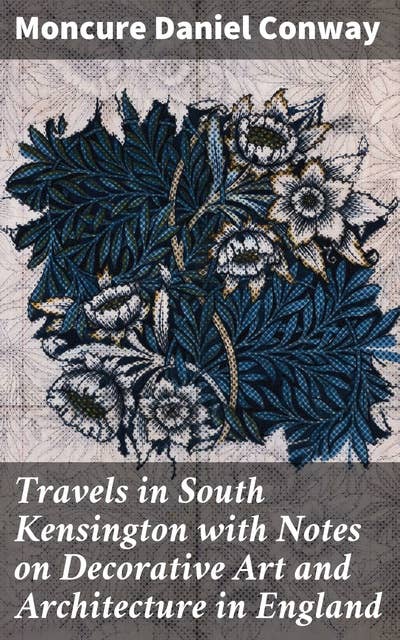 Travels in South Kensington with Notes on Decorative Art and Architecture in England: Exploring Victorian Decorative Art in South Kensington
