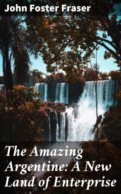 The Amazing Argentine: A New Land of Enterprise: Exploring the Rich Tapestry of Argentina: A Literary Journey