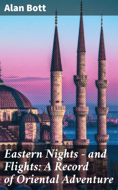 Eastern Nights - and Flights: A Record of Oriental Adventure: Exotic Tales from the East: A Journey into Oriental Enchantment