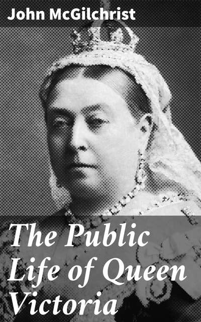 The Public Life of Queen Victoria: Reign and Legacy: The Impact of Queen Victoria on British Monarchy and Society