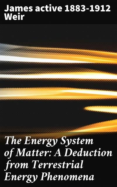 The Energy System of Matter: A Deduction from Terrestrial Energy Phenomena: Unraveling the Mysteries of Energy and Matter
