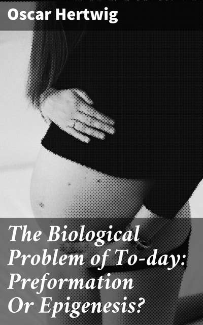 The Biological Problem of To-day: Preformation Or Epigenesis?: The Basis of a Theory of Organic Development