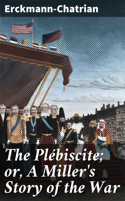 The Plébiscite; or, A Miller's Story of the War: By One of the 7,500,000 Who Voted "Yes"