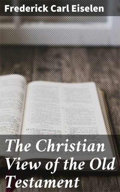 The Christian View of the Old Testament: Exploring the Theology and Significance of the Old Testament from a Christian Perspective