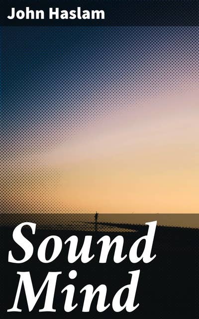 Sound Mind: Or, Contributions to the natural history and physiology of the human intellect