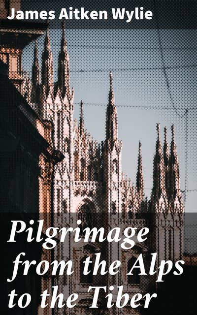 Pilgrimage from the Alps to the Tiber: Or The Influence of Romanism on Trade, Justice, and Knowledge