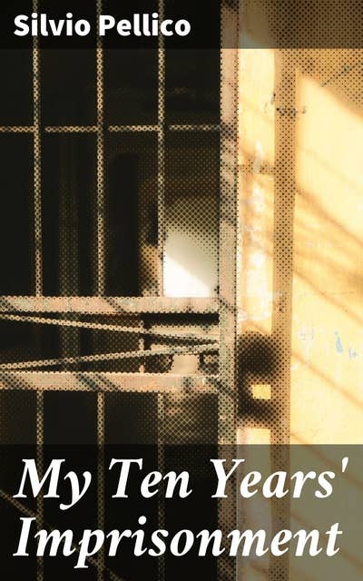 My Ten Years' Imprisonment: A Journey Through Captivity and Reflection in 19th Century Europe