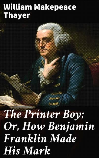 The Printer Boy; Or, How Benjamin Franklin Made His Mark: An Example for Youth
