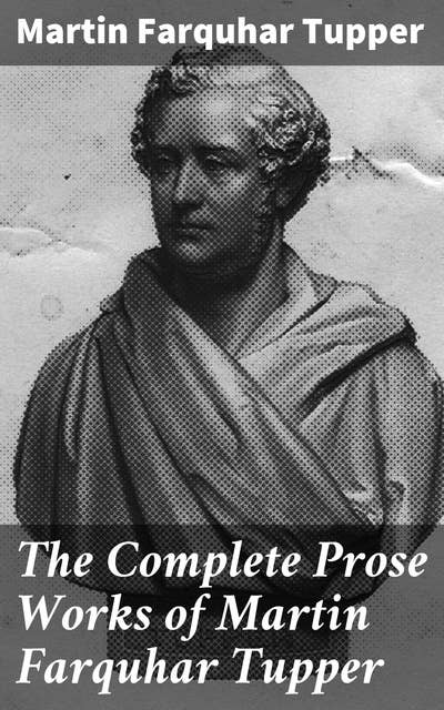 The Complete Prose Works of Martin Farquhar Tupper: Timeless Insights: A Collection of Victorian Prose Essays & Literary Reflections