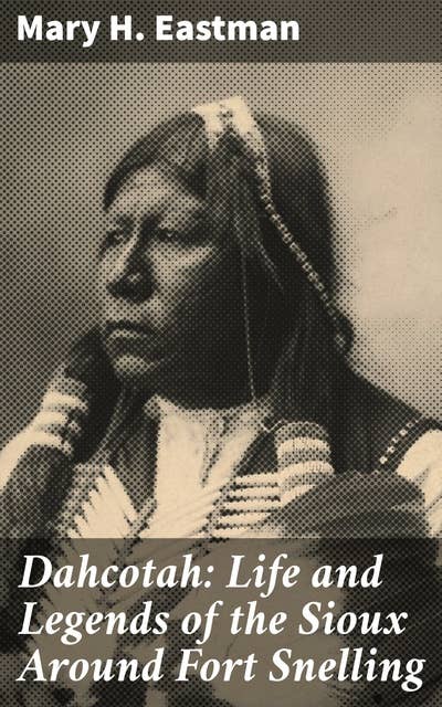 Dahcotah: Life and Legends of the Sioux Around Fort Snelling: Legends and Life Stories of the Sioux in the Frontier