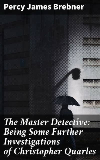 The Master Detective: Being Some Further Investigations of Christopher Quarles: Unraveling Mysteries with a Literary Sleuth in Edwardian London
