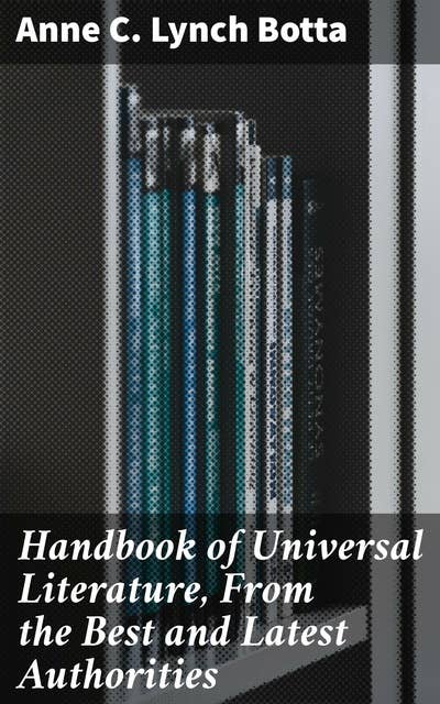 Handbook of Universal Literature, From the Best and Latest Authorities: Exploring the Depths of World Literature