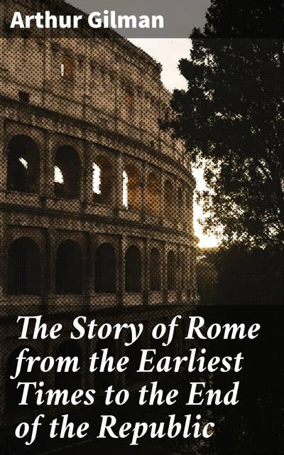 The Story of Rome from the Earliest Times to the End of the Republic: A Comprehensive Journey Through Ancient Rome's Rise and Fall