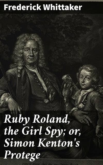 Ruby Roland, the Girl Spy; or, Simon Kenton's Protege: Frontier Espionage: A Thrilling Adventure with a Brave Girl Spy