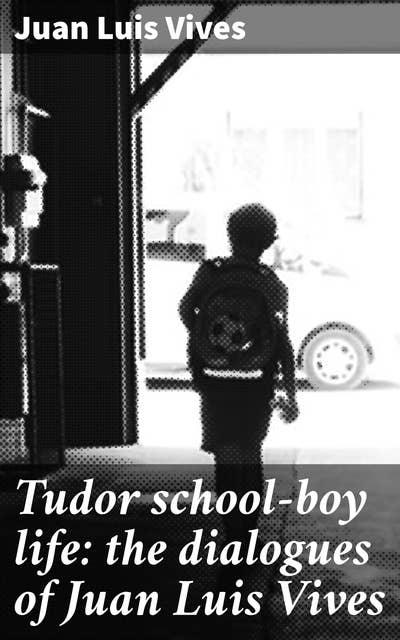 Tudor school-boy life: the dialogues of Juan Luis Vives: Exploring Educational Philosophies in Tudor England