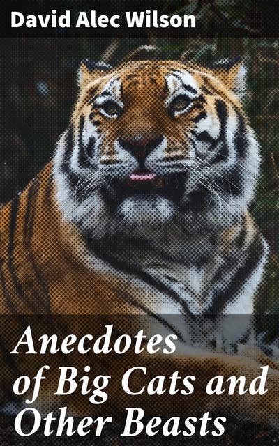 Anecdotes of Big Cats and Other Beasts: Tales of Fierce Encounters: A Journey into the Wild World of Creatures