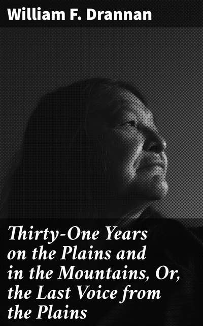 Thirty-One Years on the Plains and in the Mountains, Or, the Last Voice from the Plains: An Authentic Record of a Life Time of Hunting, Trapping, Scouting and Indian Fighting in the Far West
