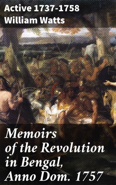 Memoirs of the Revolution in Bengal, Anno Dom. 1757: Unveiling the Turbulent Colonial Era: Insights from a British Official's Memoirs