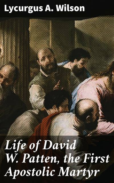 Life of David W. Patten, the First Apostolic Martyr: The Sacrifice and Legacy of the First Apostolic Martyr