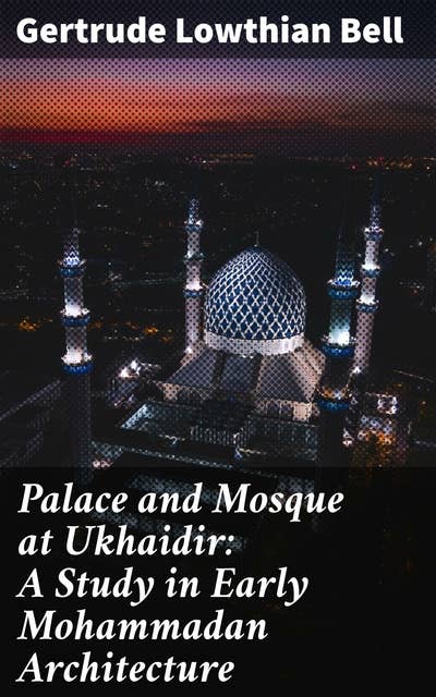 Palace and Mosque at Ukhaidir: A Study in Early Mohammadan Architecture