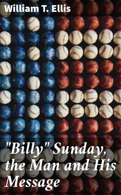 "Billy" Sunday, the Man and His Message: With his own words which have won thousands for Christ