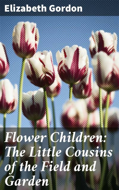 Flower Children: The Little Cousins of the Field and Garden: Captivating Tales of Blooming Personalities and Botanical Adventures