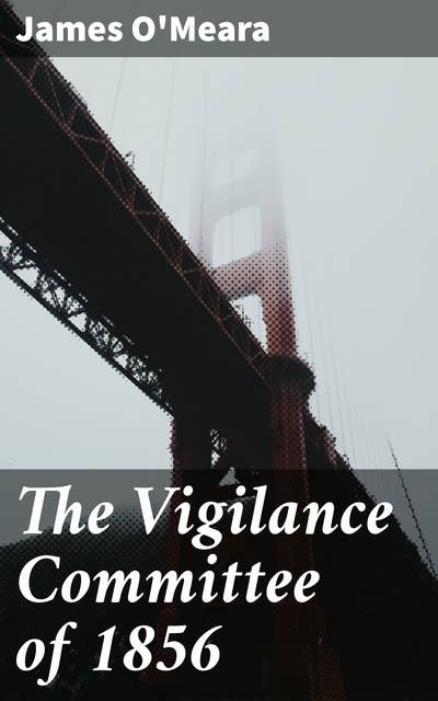 The Vigilance Committee of 1856: Unraveling the Vigilante Legacy of California's Turbulent Past