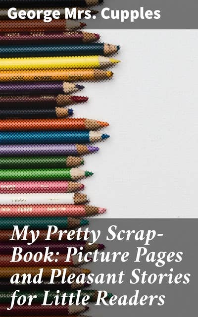 My Pretty Scrap-Book: Picture Pages and Pleasant Stories for Little Readers: A Charming Collection of Stories and Illustrations for Young Minds