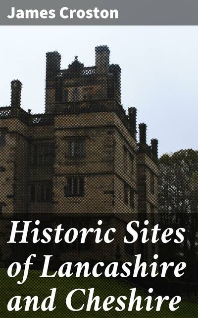Historic Sites of Lancashire and Cheshire: A Wayfarer's Notes in the Palatine Counties, Historical, Legendary, Genealogical, and Descriptive