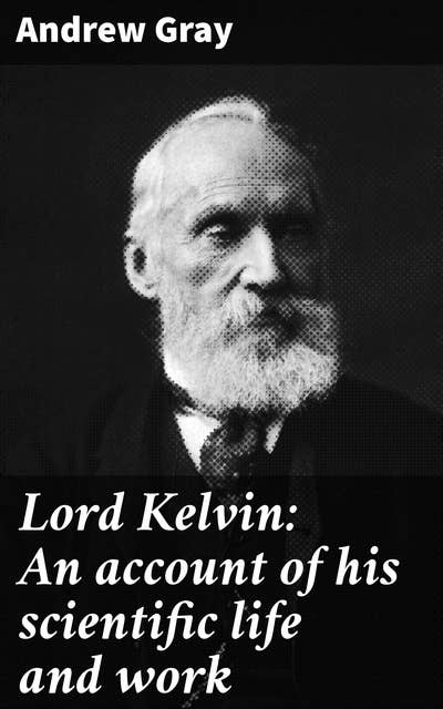 Lord Kelvin: An account of his scientific life and work