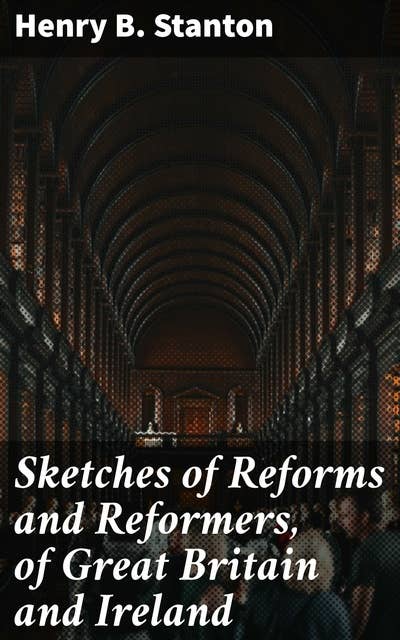 Sketches of Reforms and Reformers, of Great Britain and Ireland