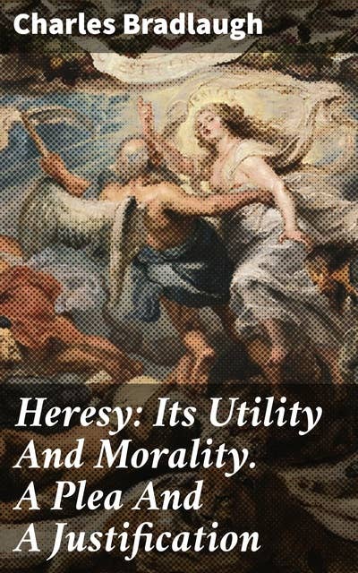 Heresy: Its Utility And Morality. A Plea And A Justification: Challenging Beliefs and Promoting Dissent: A Fresh Perspective on Heresy and Intellectual Freedom