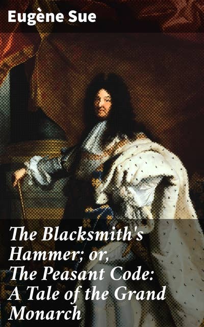 The Blacksmith's Hammer; or, The Peasant Code: A Tale of the Grand Monarch: A Tale of Loyalty, Justice, and Social Class in 17th-century France
