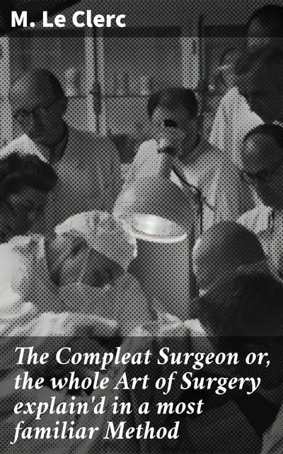 The Compleat Surgeon or, the whole Art of Surgery explain'd in a most familiar Method: 'The Art of Surgery: A Comprehensive Guide in the 18th Century'