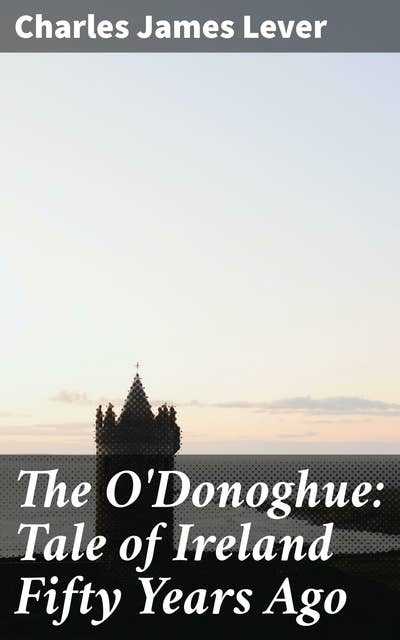 The O'Donoghue: Tale of Ireland Fifty Years Ago: A Tale of bygone Ireland: Romance, Adventure, and Coming-of-Age in 19th-century Irish society