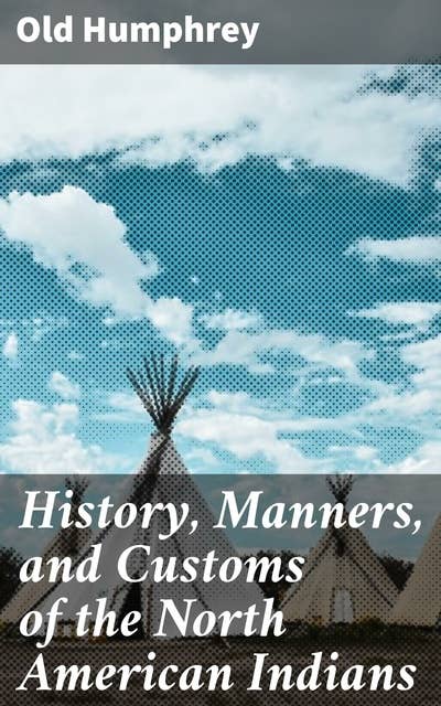 History, Manners, and Customs of the North American Indians: Exploring Indigenous Culture and Heritage in North America