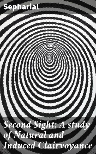 Second Sight: A study of Natural and Induced Clairvoyance: Insight into the Unseen: A Comprehensive Study of Clairvoyance