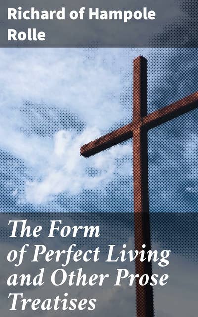 The Form of Perfect Living and Other Prose Treatises: Discovering Medieval Spiritual Wisdom: Insights from Richard Rolle's Prose Treatises