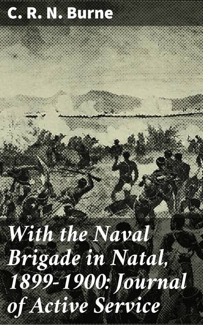 With the Naval Brigade in Natal, 1899-1900: Journal of Active Service: A Naval Officer's Firsthand Account of War in Natal