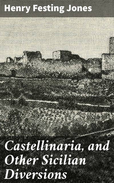 Castellinaria, and Other Sicilian Diversions: Journey through Sicily: Essays on Culture, History, and Landscapes