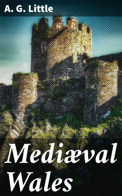 Mediæval Wales: Chiefly in the Twelfth and Thirteenth Centuries: Six Popular Lectures