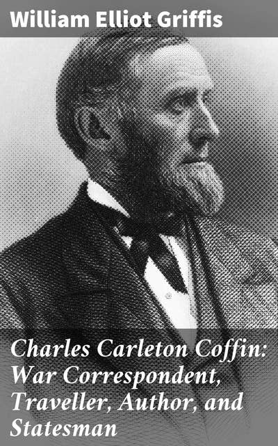 Charles Carleton Coffin: War Correspondent, Traveller, Author, and Statesman