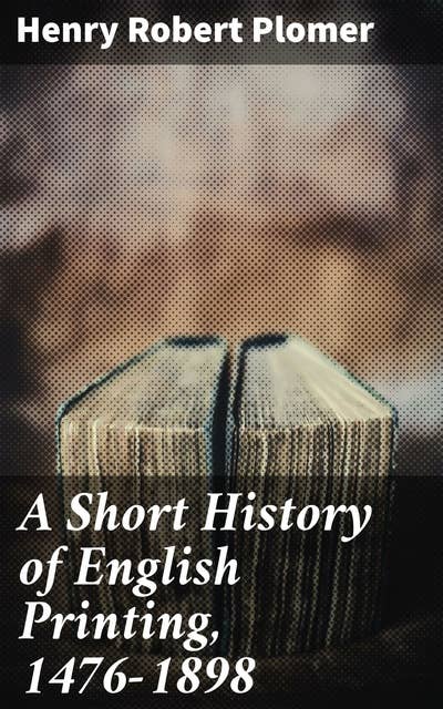 A Short History of English Printing, 1476-1898: Tracing the Evolution of English Printing Culture