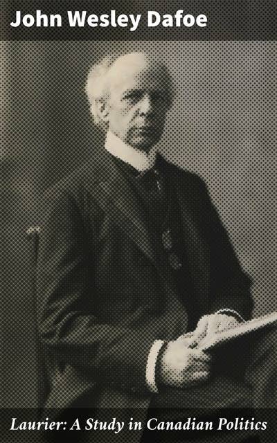 Laurier: A Study in Canadian Politics: Exploring the Political Legacy of Sir Wilfrid Laurier in 20th Century Canada