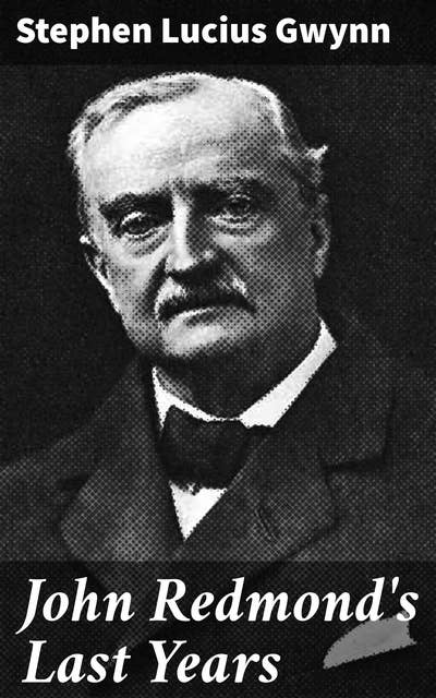John Redmond's Last Years: The Legacy of a Political Giant: Irish Nationalism and Home Rule in the early 20th Century