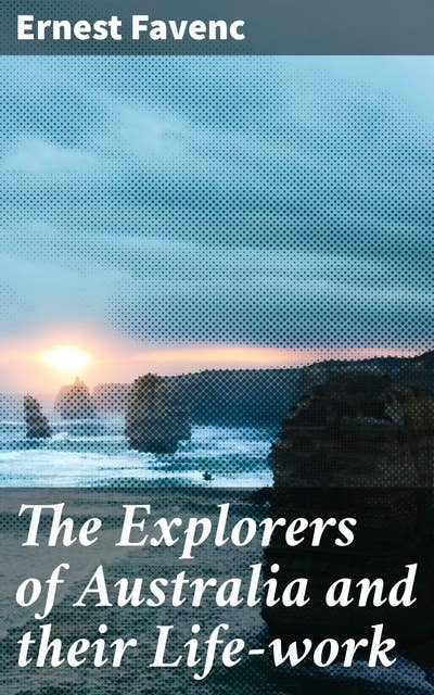 The Explorers of Australia and their Life-work: Courageous Explorers of the Australian Frontier