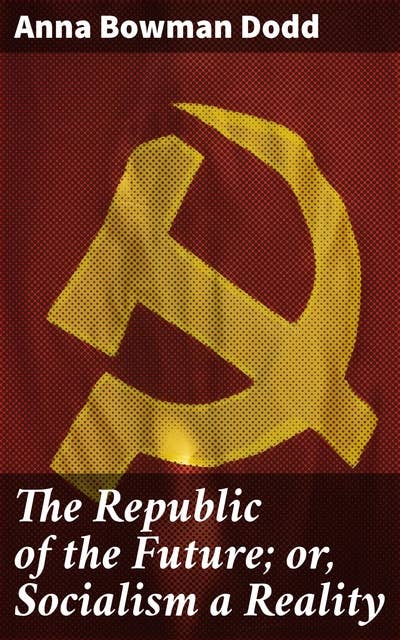 The Republic of the Future; or, Socialism a Reality: Exploring a Socialist Utopia in a Futuristic Society