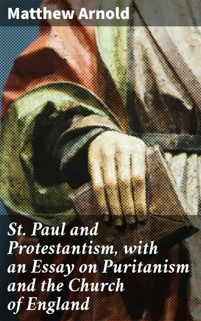 St. Paul and Protestantism, with an Essay on Puritanism and the Church of England: Exploring Protestantism: A Critical Analysis of Faith and Society