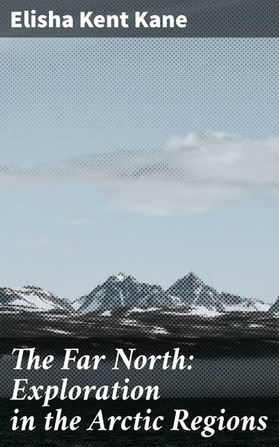 The Far North: Exploration in the Arctic Regions: Expedition Tales from the Frozen North